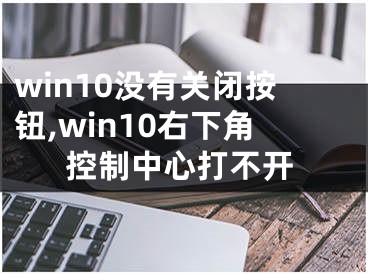 win10沒有關(guān)閉按鈕,win10右下角控制中心打不開