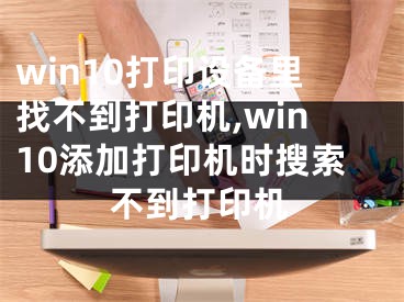 win10打印設備里找不到打印機,win10添加打印機時搜索不到打印機