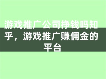 游戲推廣公司掙錢嗎知乎，游戲推廣賺傭金的平臺(tái)