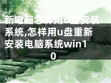 新電腦怎樣用u盤安裝系統(tǒng),怎樣用u盤重新安裝電腦系統(tǒng)win10