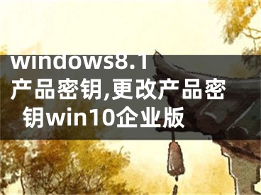 windows8.1產(chǎn)品密鑰,更改產(chǎn)品密鑰win10企業(yè)版