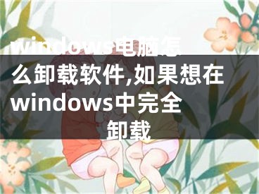 windows電腦怎么卸載軟件,如果想在windows中完全卸載