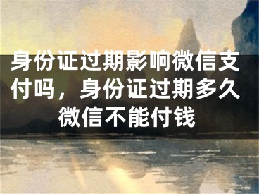 身份證過期影響微信支付嗎，身份證過期多久微信不能付錢