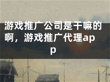 游戲推廣公司是干嘛的啊，游戲推廣代理app