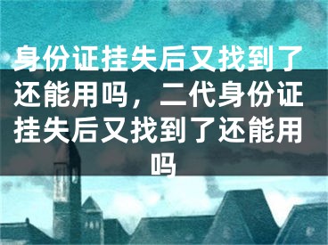 身份證掛失后又找到了還能用嗎，二代身份證掛失后又找到了還能用嗎