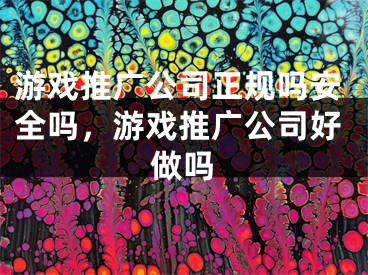 游戲推廣公司正規(guī)嗎安全嗎，游戲推廣公司好做嗎