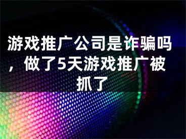 游戲推廣公司是詐騙嗎，做了5天游戲推廣被抓了