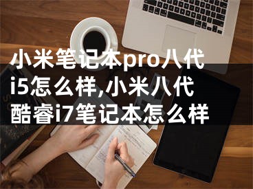 小米筆記本pro八代i5怎么樣,小米八代酷睿i7筆記本怎么樣