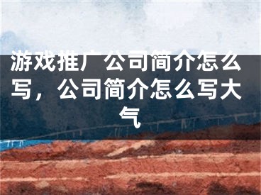 游戲推廣公司簡(jiǎn)介怎么寫(xiě)，公司簡(jiǎn)介怎么寫(xiě)大氣