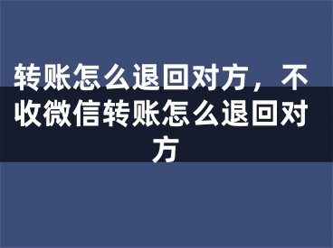 轉(zhuǎn)賬怎么退回對方，不收微信轉(zhuǎn)賬怎么退回對方