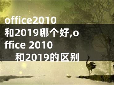 office2010和2019哪個(gè)好,office 2010和2019的區(qū)別