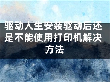 驅(qū)動人生安裝驅(qū)動后還是不能使用打印機解決方法