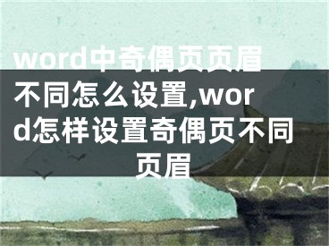 word中奇偶頁頁眉不同怎么設(shè)置,word怎樣設(shè)置奇偶頁不同頁眉