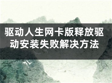 驅動人生網(wǎng)卡版釋放驅動安裝失敗解決方法