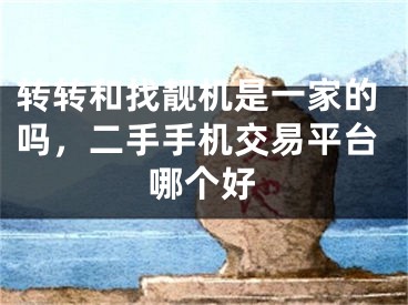 轉(zhuǎn)轉(zhuǎn)和找靚機(jī)是一家的嗎，二手手機(jī)交易平臺(tái)哪個(gè)好