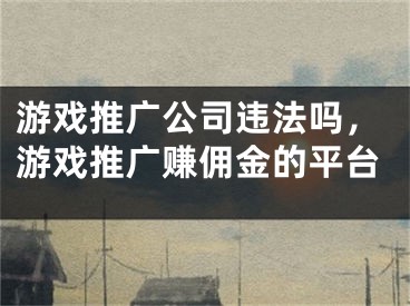 游戲推廣公司違法嗎，游戲推廣賺傭金的平臺