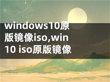 windows10原版鏡像iso,win10 iso原版鏡像