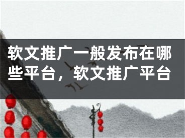 軟文推廣一般發(fā)布在哪些平臺(tái)，軟文推廣平臺(tái)