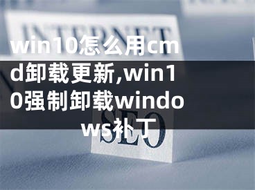 win10怎么用cmd卸載更新,win10強制卸載windows補丁