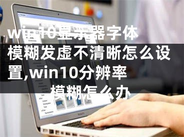 win10顯示器字體模糊發(fā)虛不清晰怎么設(shè)置,win10分辨率模糊怎么辦