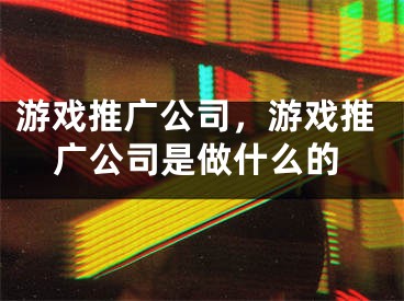 游戲推廣公司，游戲推廣公司是做什么的