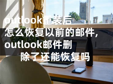 outlook重裝后怎么恢復(fù)以前的郵件,outlook郵件刪除了還能恢復(fù)嗎