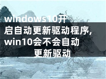 windows10開啟自動更新驅(qū)動程序,win10會不會自動更新驅(qū)動