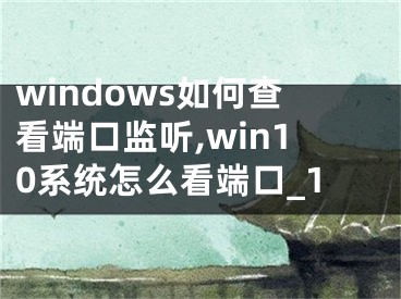 windows如何查看端口監(jiān)聽,win10系統(tǒng)怎么看端口_1