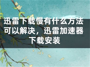 迅雷下載慢有什么方法可以解決，迅雷加速器下載安裝