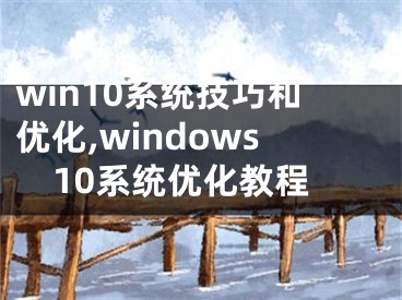 win10系統(tǒng)技巧和優(yōu)化,windows10系統(tǒng)優(yōu)化教程