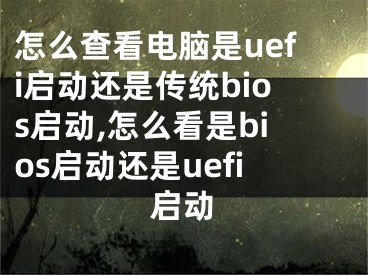 怎么查看電腦是uefi啟動還是傳統(tǒng)bios啟動,怎么看是bios啟動還是uefi啟動