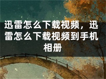 迅雷怎么下載視頻，迅雷怎么下載視頻到手機(jī)相冊(cè)