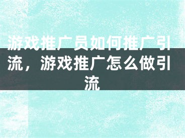 游戲推廣員如何推廣引流，游戲推廣怎么做引流