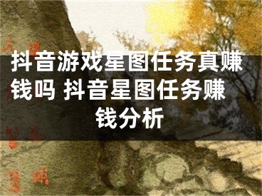 抖音游戲星圖任務真賺錢嗎 抖音星圖任務賺錢分析