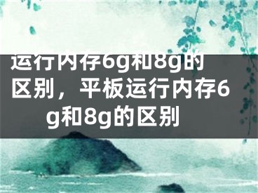 運行內(nèi)存6g和8g的區(qū)別，平板運行內(nèi)存6g和8g的區(qū)別