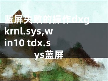 藍屏失敗的操作dxgkrnl.sys,win10 tdx.sys藍屏