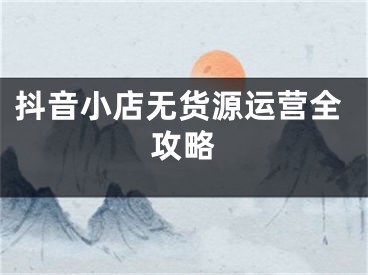 抖音小店無貨源運(yùn)營全攻略