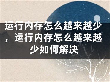 運(yùn)行內(nèi)存怎么越來(lái)越少，運(yùn)行內(nèi)存怎么越來(lái)越少如何解決