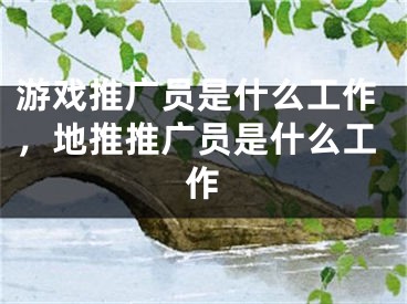 游戲推廣員是什么工作，地推推廣員是什么工作