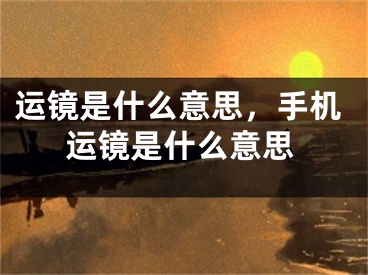 運(yùn)鏡是什么意思，手機(jī)運(yùn)鏡是什么意思