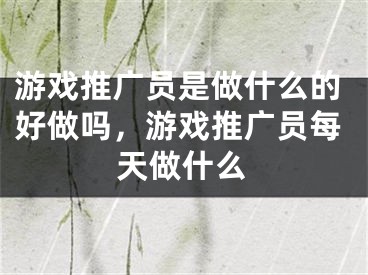 游戲推廣員是做什么的好做嗎，游戲推廣員每天做什么