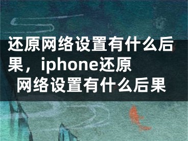 還原網(wǎng)絡(luò)設(shè)置有什么后果，iphone還原網(wǎng)絡(luò)設(shè)置有什么后果