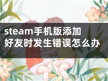 steam手機(jī)版添加好友時發(fā)生錯誤怎么辦