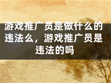 游戲推廣員是做什么的違法么，游戲推廣員是違法的嗎