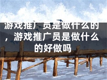 游戲推廣員是做什么的，游戲推廣員是做什么的好做嗎