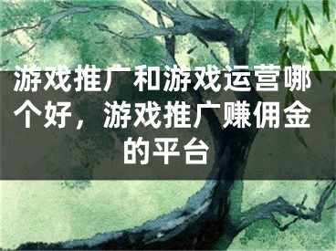 游戲推廣和游戲運(yùn)營(yíng)哪個(gè)好，游戲推廣賺傭金的平臺(tái)