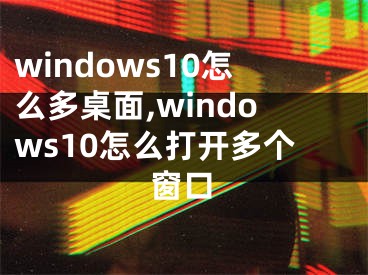 windows10怎么多桌面,windows10怎么打開多個窗口