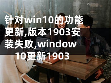 針對(duì)win10的功能更新,版本1903安裝失敗,window10更新1903