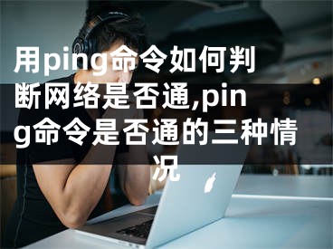 用ping命令如何判斷網(wǎng)絡(luò)是否通,ping命令是否通的三種情況