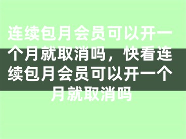 連續(xù)包月會員可以開一個(gè)月就取消嗎，快看連續(xù)包月會員可以開一個(gè)月就取消嗎